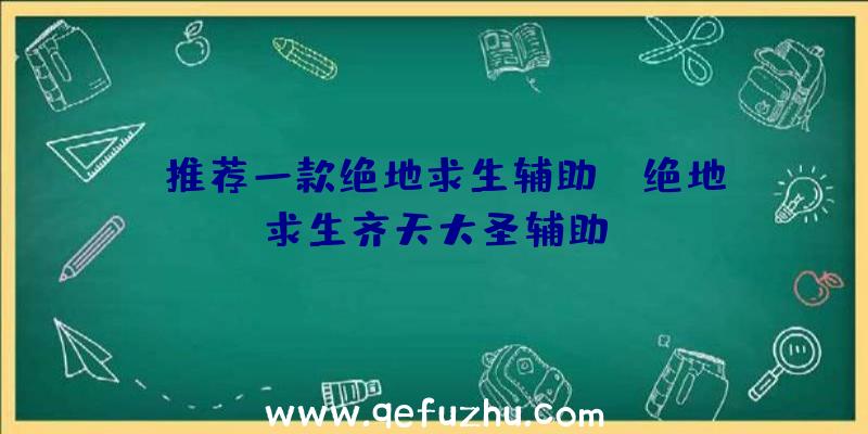 「推荐一款绝地求生辅助」|绝地求生齐天大圣辅助